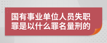 国有事业单位人员失职罪是以什么罪名量刑的