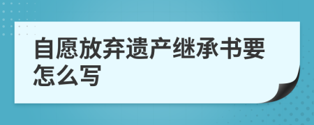 自愿放弃遗产继承书要怎么写