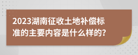 2023湖南征收土地补偿标准的主要内容是什么样的？