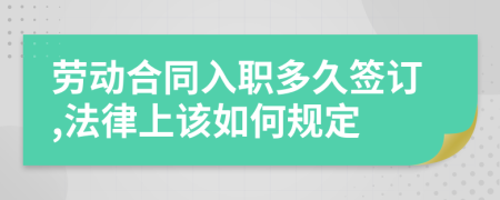 劳动合同入职多久签订,法律上该如何规定