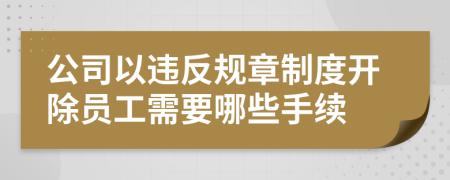 公司以违反规章制度开除员工需要哪些手续