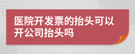 医院开发票的抬头可以开公司抬头吗