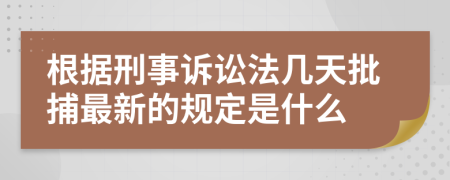 根据刑事诉讼法几天批捕最新的规定是什么