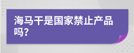 海马干是国家禁止产品吗？