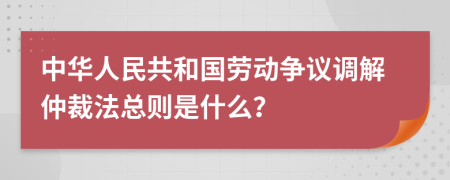 中华人民共和国劳动争议调解仲裁法总则是什么？