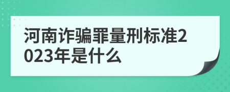 河南诈骗罪量刑标准2023年是什么