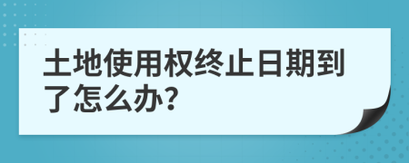 土地使用权终止日期到了怎么办？