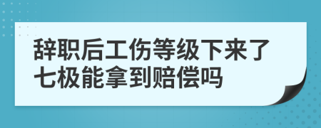 辞职后工伤等级下来了七极能拿到赔偿吗