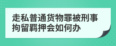 走私普通货物罪被刑事拘留羁押会如何办