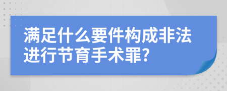 满足什么要件构成非法进行节育手术罪?