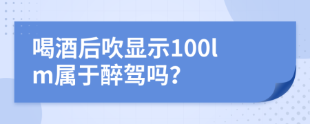 喝酒后吹显示100lm属于醉驾吗？