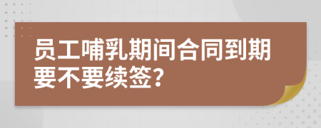 员工哺乳期间合同到期要不要续签？