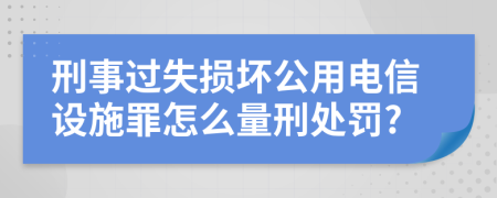 刑事过失损坏公用电信设施罪怎么量刑处罚?