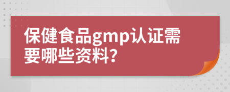 保健食品gmp认证需要哪些资料？