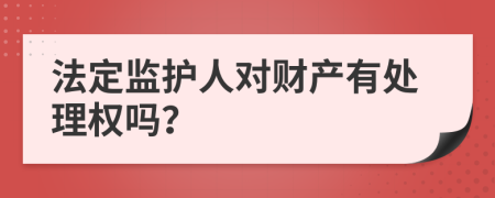 法定监护人对财产有处理权吗？