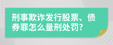 刑事欺诈发行股票、债券罪怎么量刑处罚?