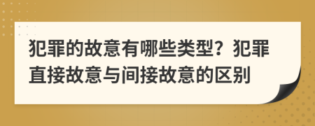 犯罪的故意有哪些类型？犯罪直接故意与间接故意的区别