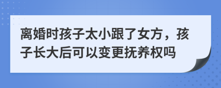 离婚时孩子太小跟了女方，孩子长大后可以变更抚养权吗