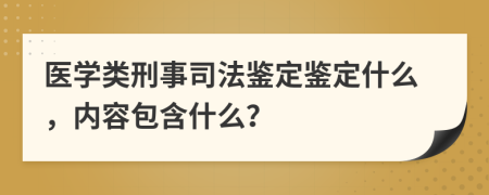 医学类刑事司法鉴定鉴定什么，内容包含什么？