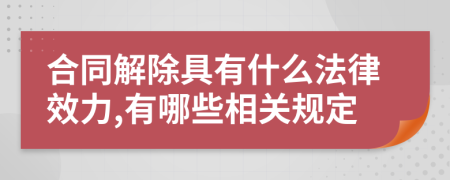 合同解除具有什么法律效力,有哪些相关规定