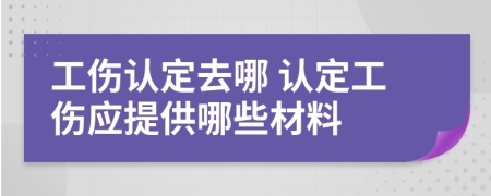 工伤认定去哪 认定工伤应提供哪些材料