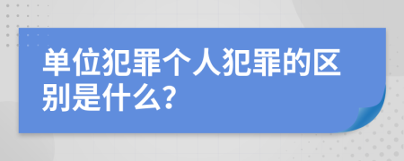 单位犯罪个人犯罪的区别是什么？