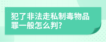 犯了非法走私制毒物品罪一般怎么判?