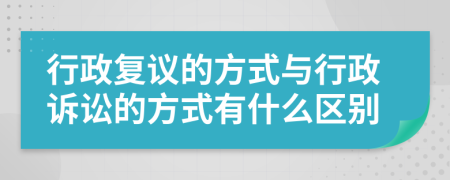 行政复议的方式与行政诉讼的方式有什么区别