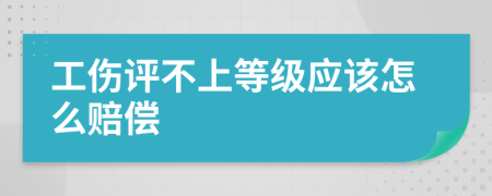 工伤评不上等级应该怎么赔偿