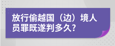 放行偷越国（边）境人员罪既遂判多久?