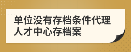 单位没有存档条件代理人才中心存档案