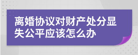 离婚协议对财产处分显失公平应该怎么办