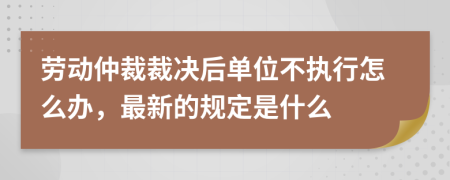 劳动仲裁裁决后单位不执行怎么办，最新的规定是什么