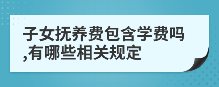 子女抚养费包含学费吗,有哪些相关规定