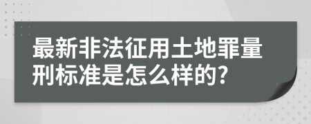 最新非法征用土地罪量刑标准是怎么样的?