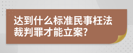 达到什么标准民事枉法裁判罪才能立案?