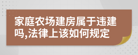 家庭农场建房属于违建吗,法律上该如何规定