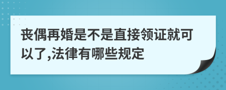 丧偶再婚是不是直接领证就可以了,法律有哪些规定