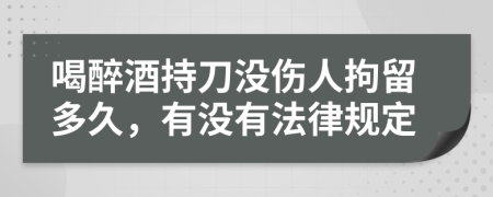 喝醉酒持刀没伤人拘留多久，有没有法律规定