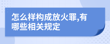 怎么样构成放火罪,有哪些相关规定