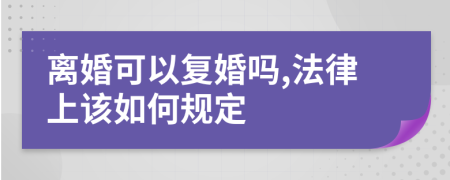 离婚可以复婚吗,法律上该如何规定