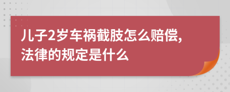 儿子2岁车祸截肢怎么赔偿,法律的规定是什么