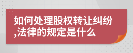 如何处理股权转让纠纷,法律的规定是什么