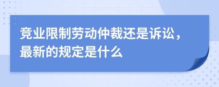 竞业限制劳动仲裁还是诉讼，最新的规定是什么