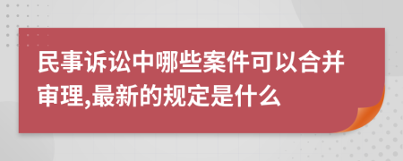 民事诉讼中哪些案件可以合并审理,最新的规定是什么