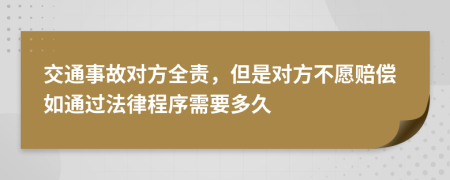 交通事故对方全责，但是对方不愿赔偿如通过法律程序需要多久