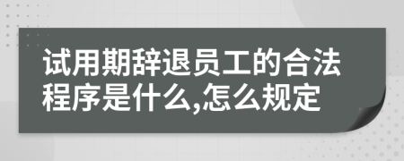 试用期辞退员工的合法程序是什么,怎么规定