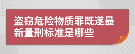 盗窃危险物质罪既遂最新量刑标准是哪些