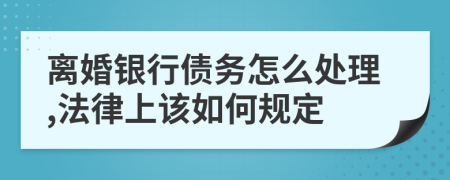 离婚银行债务怎么处理,法律上该如何规定