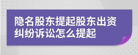 隐名股东提起股东出资纠纷诉讼怎么提起